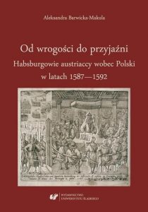 okładka książki: Aleksandra Barwicka-Makula, Od wrogości do przyjaźni. Habsburgowie austriaccy wobec Polski w latach 1587-1592