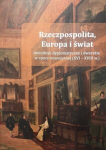 okładka książki: Rzeczpospolita, Europa i świat. Interakcje dyplomatyczne i dworskie w epoce nowożytnej (XVI – XVIII w.)