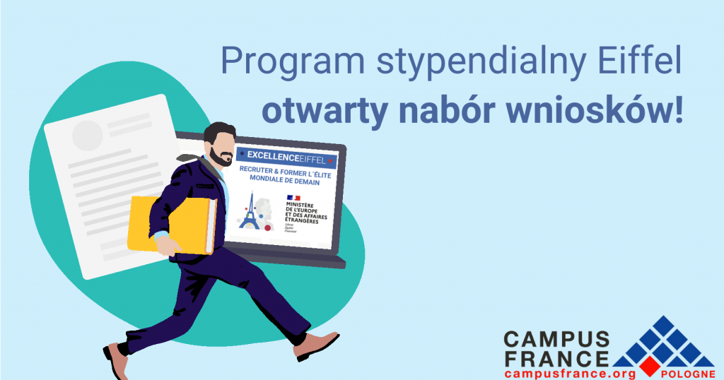 Na jasnoniebieskim tle napis: Program stypendialny Eiffel otwarty nabór wniosków. Po lewej stronie idący mężczyzna o czarnych włosach i czarnej brodzie, ubrany w granatowy garnitur i jasnobrązowe buty. Pod prawą pachą niesie żółtą teczkę, za nim widać duży otwarty laptop i kartkę. Na laptopie wyświetla się grafika z wieżą Eiffla i informacjami o programie. Na dole widać logotyp: Campus France, campusfrance.org, napis POLOGNE, logo ma kształt trójkąta i składa się z sześciu niebieskich rombów, trzech niebieskich trójkątów u podstawy i jednego czerwonego rombu u podstawy.