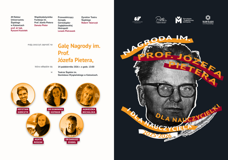 Grafika to zaproszenie i plakat Gali Nagrody im. Prof. Józefa Pietera. Lewa część grafiki zawiera tekst zaproszenia od władz Uniwersytetu Śląskiego (Rektor Ryszard Koziołek), Fundacji im. Prof. Józefa Pietera (Współzałożycielka Danuta Pieter), Górnośląsko-Zagłębiowskiej Metropolii (Przewodniczący Leszek Pietraszek) i Teatru Śląskiego (Dyrektor Robert Talarczyk). Zapraszają oni na Galę, która odbędzie się 14 października 2026 r. o godz. 13:00 w Teatrze Śląskim im. Stanisława Wyspiańskiego w Katowicach. Poniżej znajdują się okrągłe zdjęcia i nazwiska prelegentów lub nominowanych: Krystian Gierczyk, Dr Dominika Hofman, Agnieszka Michalska, Agata Roszak i Dr Dariusz Zdebel. Prawa część to stylizowany plakat z czarno-białym portretem Prof. Józefa Pietera. Na portrecie nałożone są pomarańczowe i bordowe napisy: "NAGRODA IM. PROF. JÓZEFA PIETERA" oraz "DLA NAUCZYCIELA I DLA NAUCZYCIELKI". Poniżej rok "2025-2026" i pióro. Na górze logotypy: Uniwersytetu Śląskiego, Fundacji Pietera, Metropolii i Teatru Śląskiego.