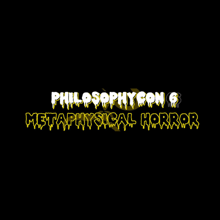 PHILOSOPHYCON 6, METAPHYSICAL HORROR